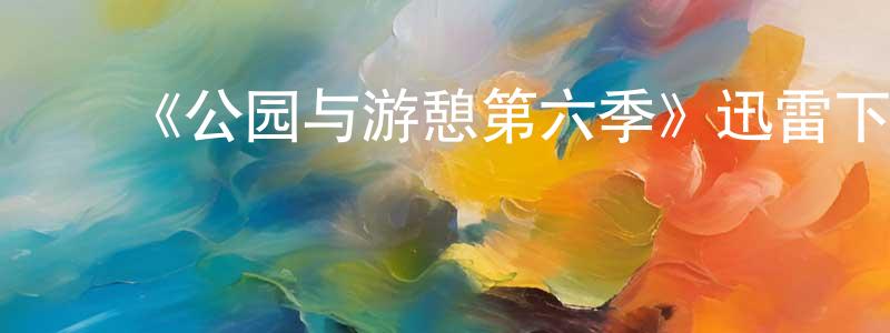 曾红路的动漫综艺大全,《公园与游憩第六季》迅雷下载/在线观看-都市情感-美剧天堂